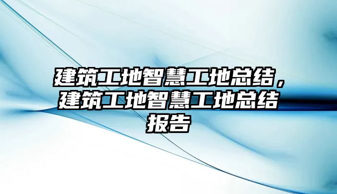 建筑工地智慧工地總結(jié)，建筑工地智慧工地總結(jié)報(bào)告