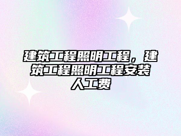 建筑工程照明工程，建筑工程照明工程安裝人工費(fèi)