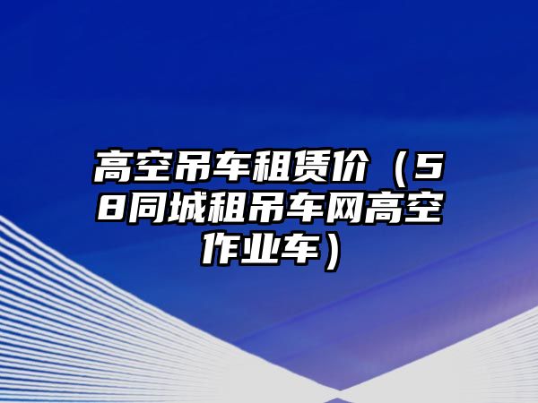 高空吊車租賃價(jià)（58同城租吊車網(wǎng)高空作業(yè)車）