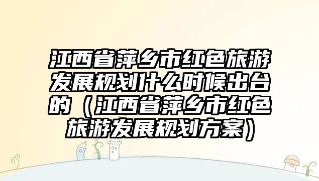 江西省萍鄉(xiāng)市紅色旅游發(fā)展規(guī)劃什么時候出臺的（江西省萍鄉(xiāng)市紅色旅游發(fā)展規(guī)劃方案）