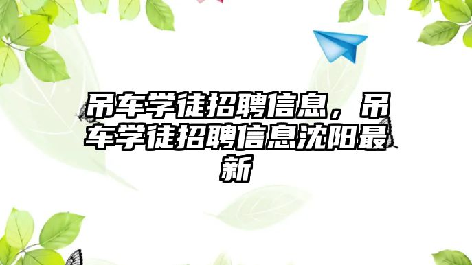 吊車學(xué)徒招聘信息，吊車學(xué)徒招聘信息沈陽最新