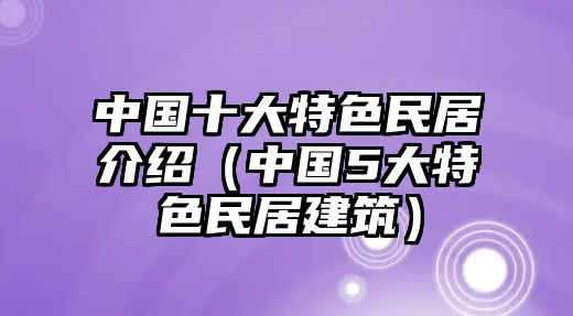 中國十大特色民居介紹（中國5大特色民居建筑）