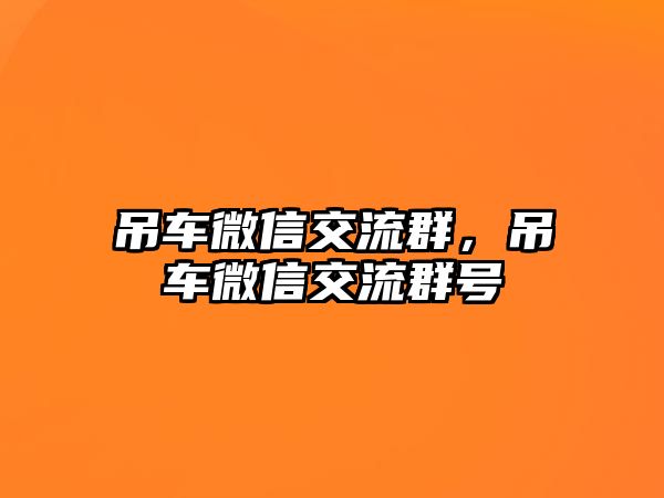 吊車微信交流群，吊車微信交流群號(hào)