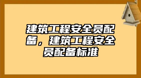 建筑工程安全員配備，建筑工程安全員配備標(biāo)準(zhǔn)