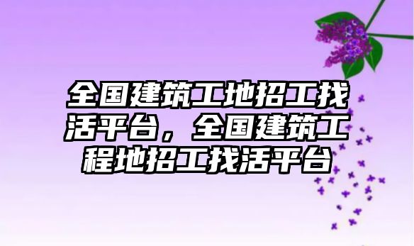 全國(guó)建筑工地招工找活平臺(tái)，全國(guó)建筑工程地招工找活平臺(tái)