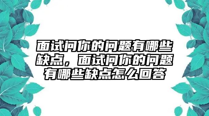 面試問你的問題有哪些缺點，面試問你的問題有哪些缺點怎么回答