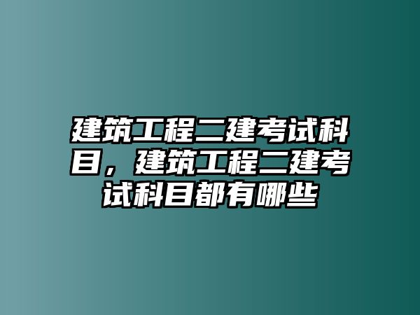 建筑工程二建考試科目，建筑工程二建考試科目都有哪些