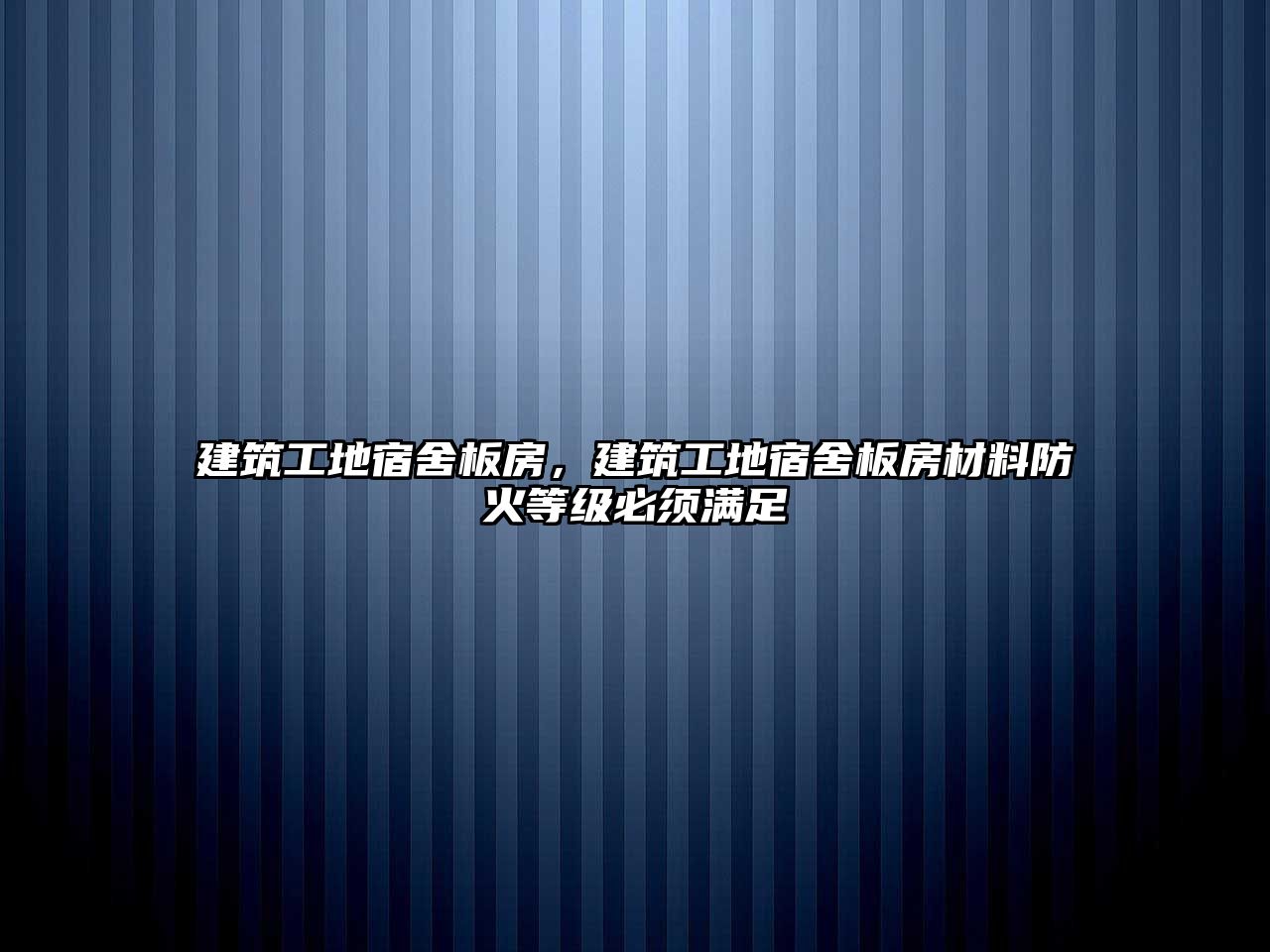 建筑工地宿舍板房，建筑工地宿舍板房材料防火等級必須滿足