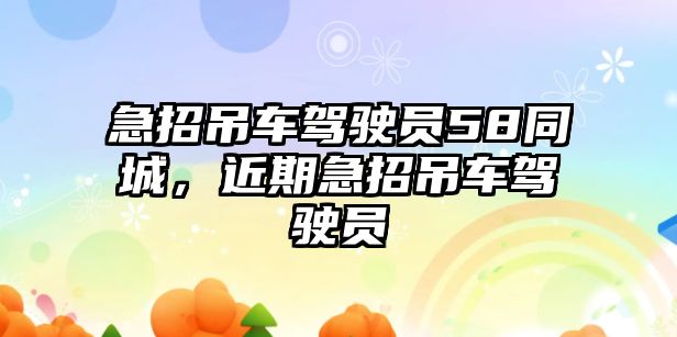 急招吊車駕駛員58同城，近期急招吊車駕駛員