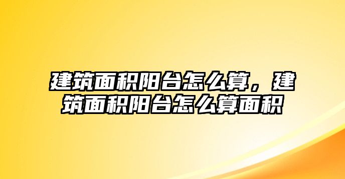 建筑面積陽(yáng)臺(tái)怎么算，建筑面積陽(yáng)臺(tái)怎么算面積