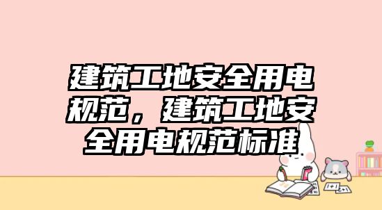 建筑工地安全用電規(guī)范，建筑工地安全用電規(guī)范標(biāo)準(zhǔn)