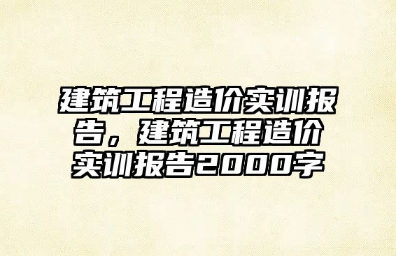 建筑工程造價實訓報告，建筑工程造價實訓報告2000字