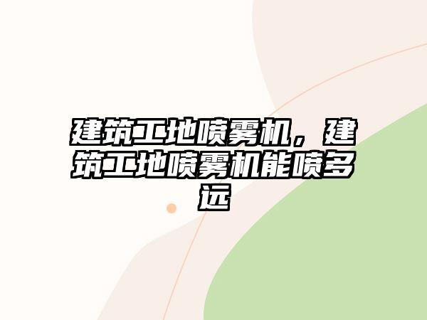 建筑工地噴霧機，建筑工地噴霧機能噴多遠(yuǎn)