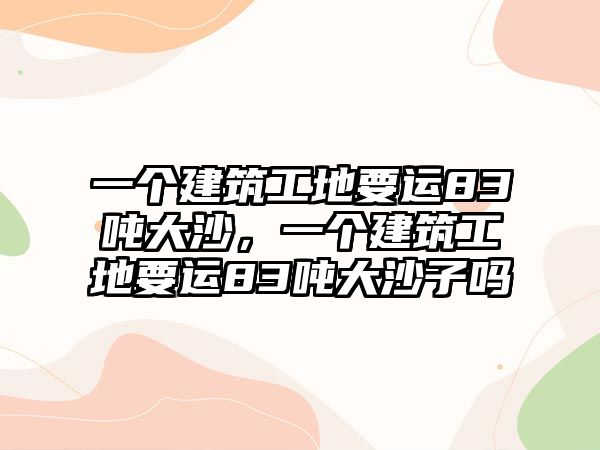 一個(gè)建筑工地要運(yùn)83噸大沙，一個(gè)建筑工地要運(yùn)83噸大沙子嗎