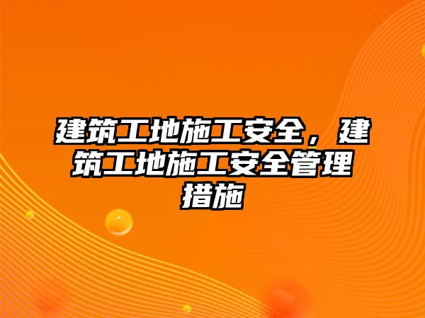 建筑工地施工安全，建筑工地施工安全管理措施