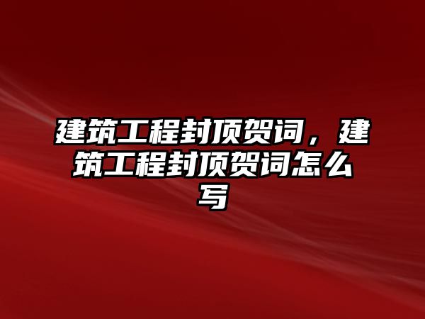 建筑工程封頂賀詞，建筑工程封頂賀詞怎么寫