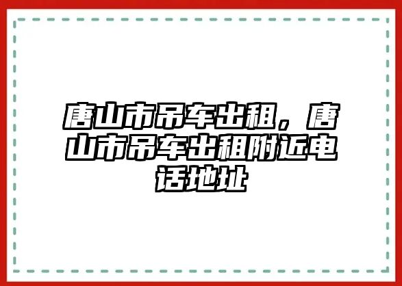 唐山市吊車出租，唐山市吊車出租附近電話地址