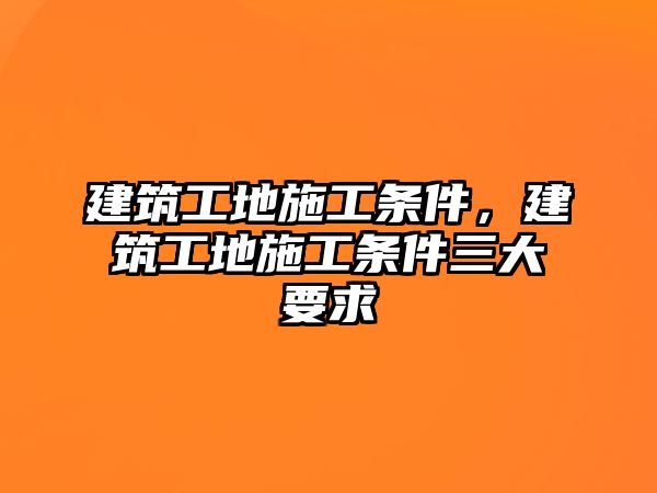 建筑工地施工條件，建筑工地施工條件三大要求