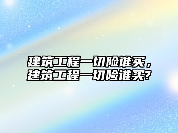 建筑工程一切險(xiǎn)誰(shuí)買，建筑工程一切險(xiǎn)誰(shuí)買?