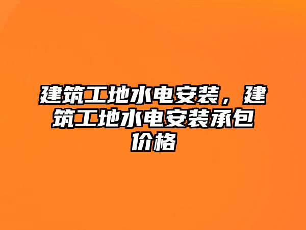 建筑工地水電安裝，建筑工地水電安裝承包價格