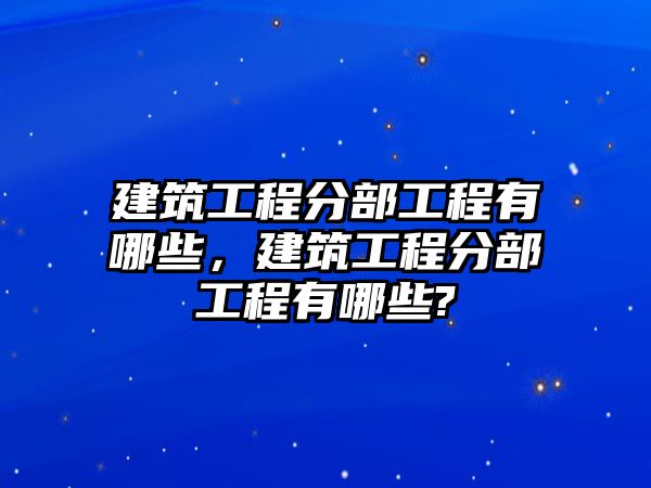 建筑工程分部工程有哪些，建筑工程分部工程有哪些?