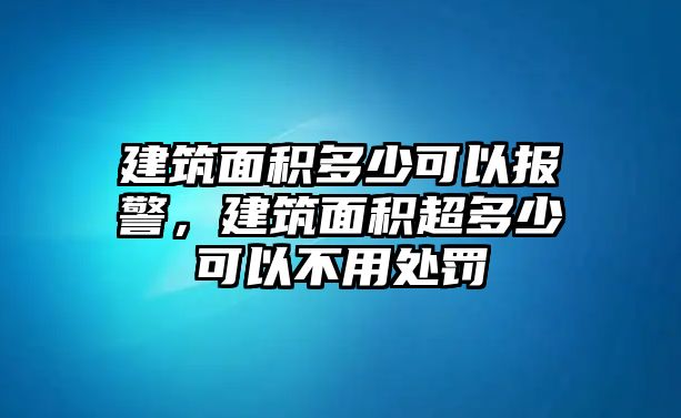 建筑面積多少可以報警，建筑面積超多少可以不用處罰