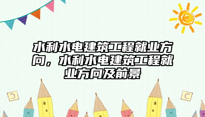 水利水電建筑工程就業(yè)方向，水利水電建筑工程就業(yè)方向及前景