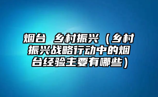 煙臺 鄉(xiāng)村振興（鄉(xiāng)村振興戰(zhàn)略行動中的煙臺經(jīng)驗主要有哪些）