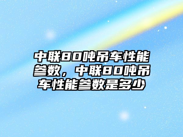 中聯(lián)80噸吊車性能參數(shù)，中聯(lián)80噸吊車性能參數(shù)是多少