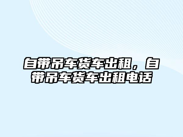 自帶吊車貨車出租，自帶吊車貨車出租電話