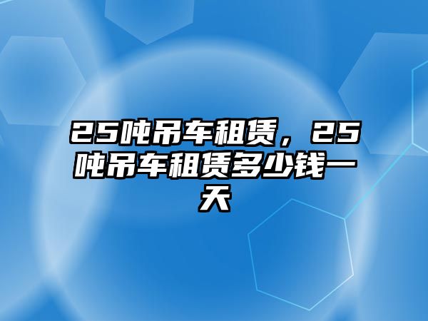 25噸吊車租賃，25噸吊車租賃多少錢一天