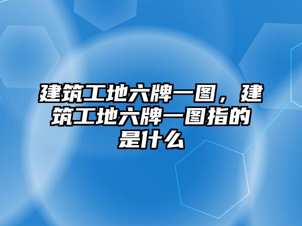 建筑工地六牌一圖，建筑工地六牌一圖指的是什么