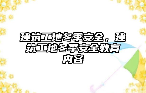 建筑工地冬季安全，建筑工地冬季安全教育內(nèi)容