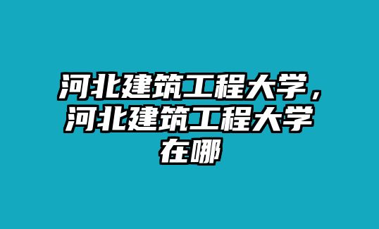 河北建筑工程大學(xué)，河北建筑工程大學(xué)在哪