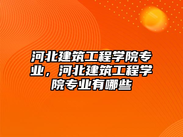 河北建筑工程學(xué)院專業(yè)，河北建筑工程學(xué)院專業(yè)有哪些