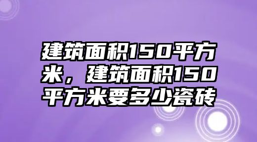 建筑面積150平方米，建筑面積150平方米要多少瓷磚