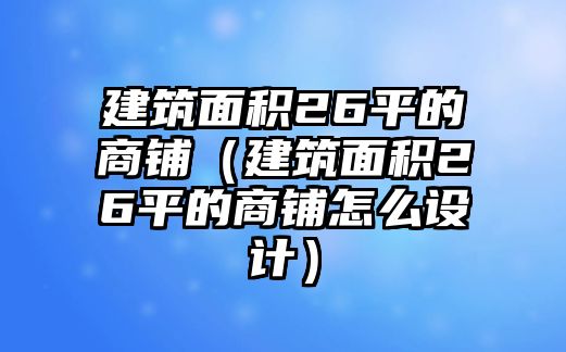 建筑面積26平的商鋪（建筑面積26平的商鋪怎么設(shè)計(jì)）