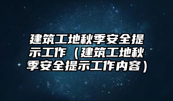 建筑工地秋季安全提示工作（建筑工地秋季安全提示工作內容）