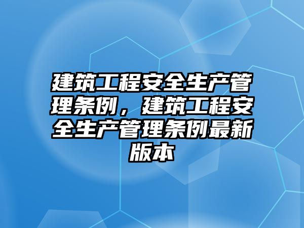 建筑工程安全生產管理條例，建筑工程安全生產管理條例最新版本