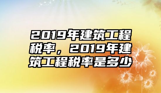 2019年建筑工程稅率，2019年建筑工程稅率是多少