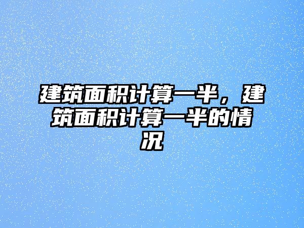 建筑面積計(jì)算一半，建筑面積計(jì)算一半的情況