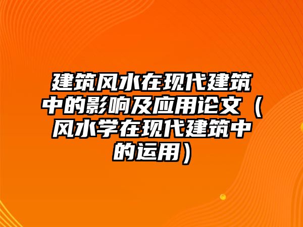 建筑風(fēng)水在現(xiàn)代建筑中的影響及應(yīng)用論文（風(fēng)水學(xué)在現(xiàn)代建筑中的運(yùn)用）