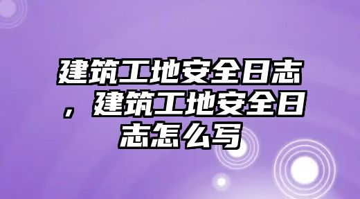 建筑工地安全日志，建筑工地安全日志怎么寫