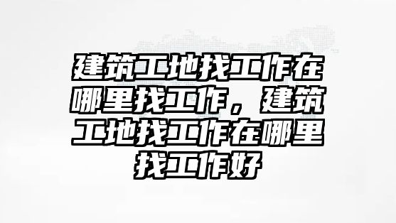 建筑工地找工作在哪里找工作，建筑工地找工作在哪里找工作好