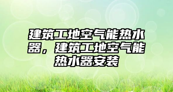 建筑工地空氣能熱水器，建筑工地空氣能熱水器安裝