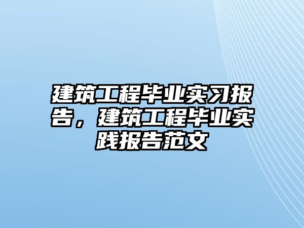 建筑工程畢業(yè)實習報告，建筑工程畢業(yè)實踐報告范文