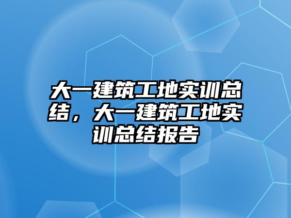 大一建筑工地實訓(xùn)總結(jié)，大一建筑工地實訓(xùn)總結(jié)報告