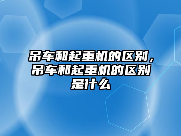 吊車和起重機(jī)的區(qū)別，吊車和起重機(jī)的區(qū)別是什么