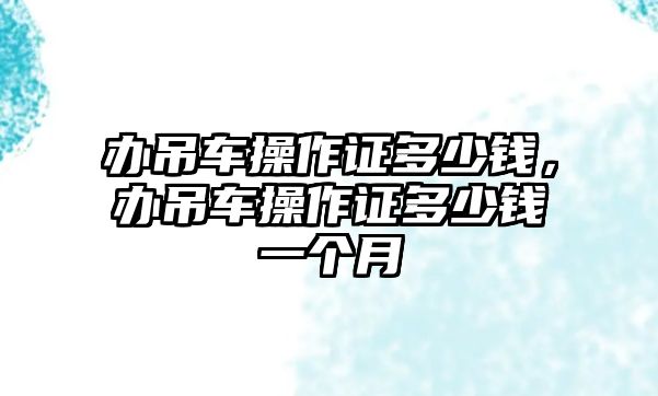 辦吊車操作證多少錢，辦吊車操作證多少錢一個月