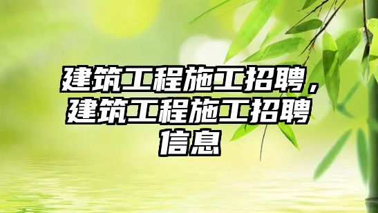 建筑工程施工招聘，建筑工程施工招聘信息